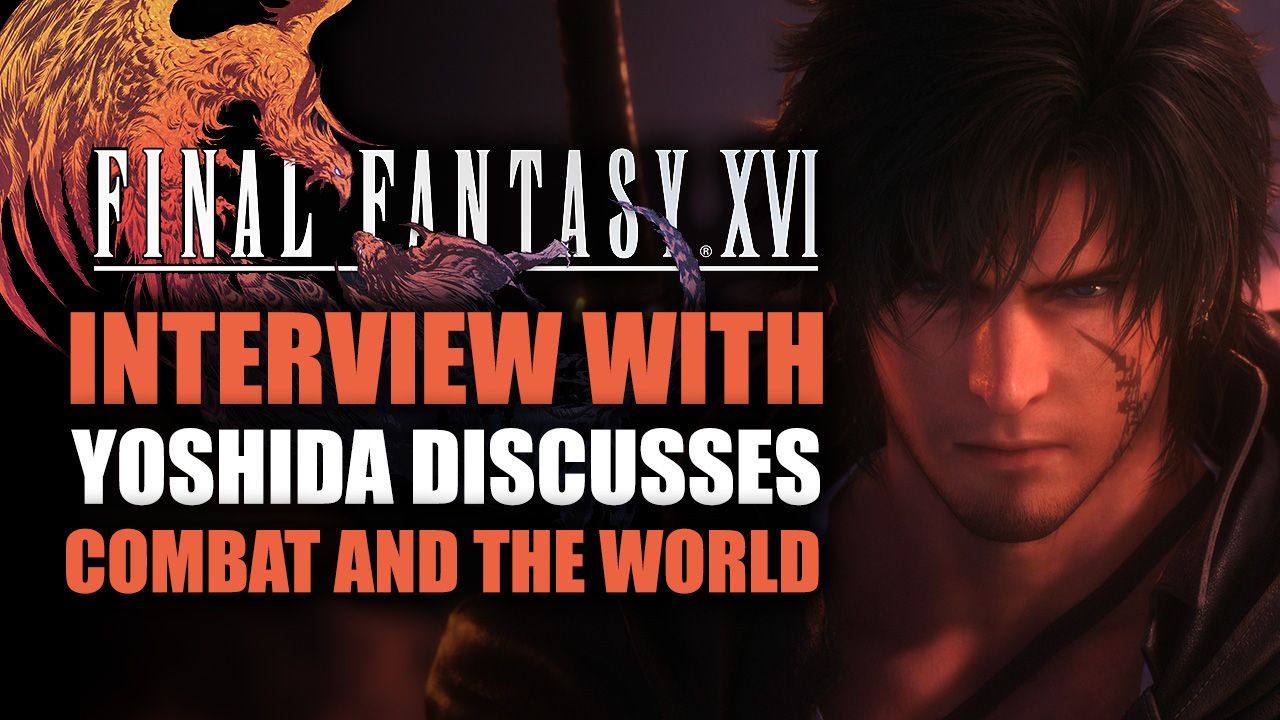 Final Fantasy XVI - Interview with Yoshida Discusses Combat and the World